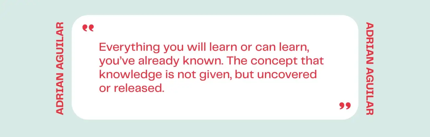 Quote: Everything you will learn or can learn, you&rsquo;ve already known. The concept that knowledge is not given, but uncovered or released.