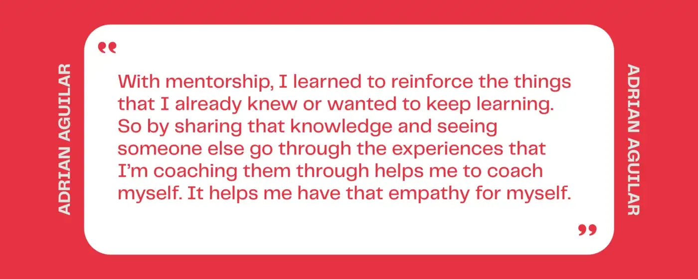 Quote: With mentorship, I learned to reinforce the things that I already knew or wanted to keep learning.